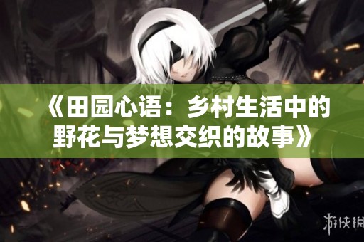 《田园心语：乡村生活中的野花与梦想交织的故事》