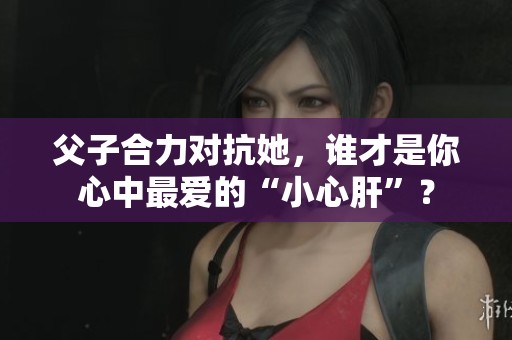 父子合力对抗她，谁才是你心中最爱的“小心肝”？