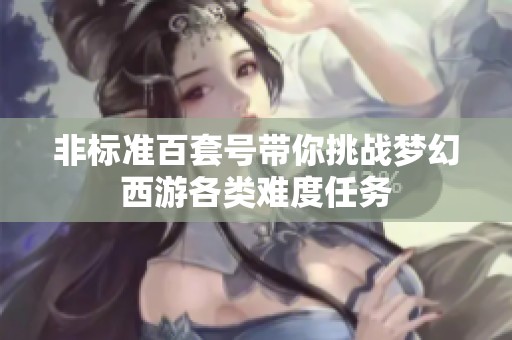 非标准百套号带你挑战梦幻西游各类难度任务