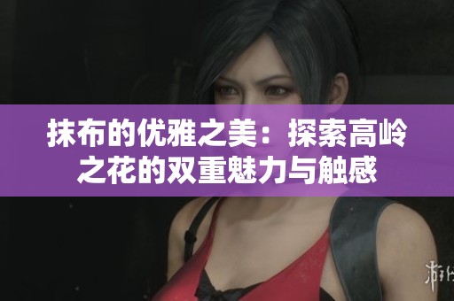 抹布的优雅之美：探索高岭之花的双重魅力与触感