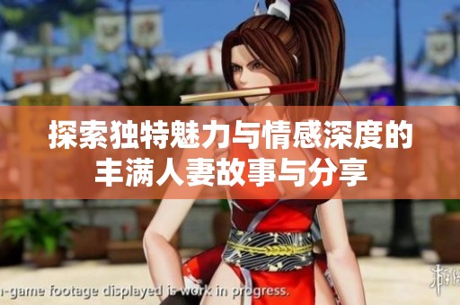 探索独特魅力与情感深度的丰满人妻故事与分享