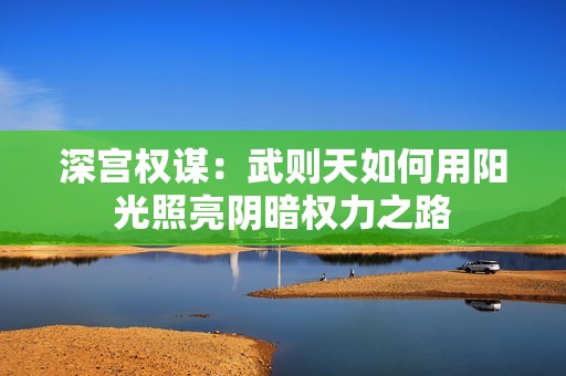 深宫权谋：武则天如何用阳光照亮阴暗权力之路