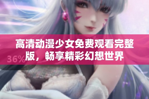 高清动漫少女免费观看完整版，畅享精彩幻想世界