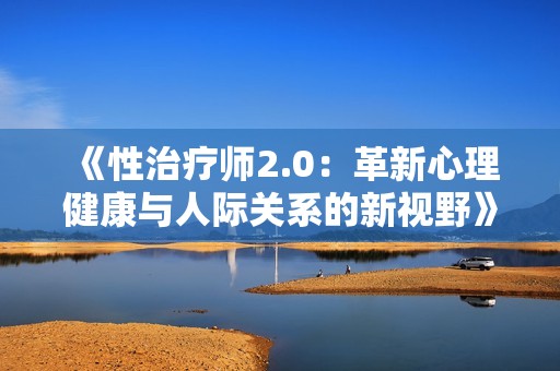 《性治疗师2.0：革新心理健康与人际关系的新视野》