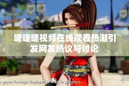 嗟嗟嗟视频在线观看热潮引发网友热议与讨论