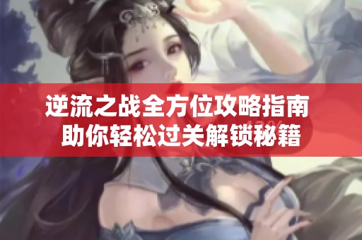 逆流之战全方位攻略指南 助你轻松过关解锁秘籍