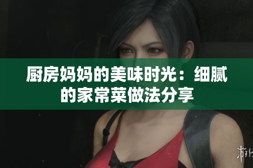 厨房妈妈的美味时光：细腻的家常菜做法分享
