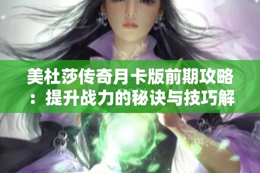 美杜莎传奇月卡版前期攻略：提升战力的秘诀与技巧解析