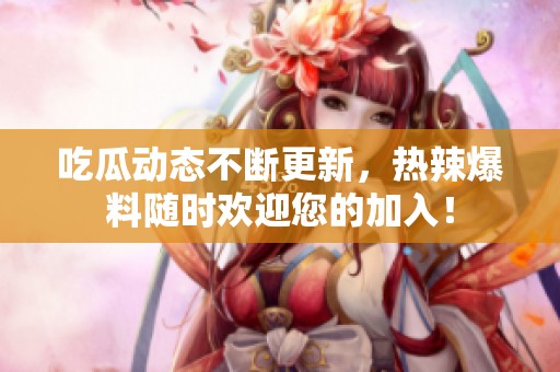 吃瓜动态不断更新，热辣爆料随时欢迎您的加入！