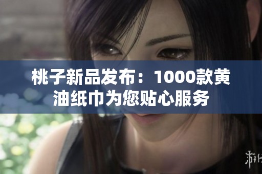 桃子新品发布：1000款黄油纸巾为您贴心服务