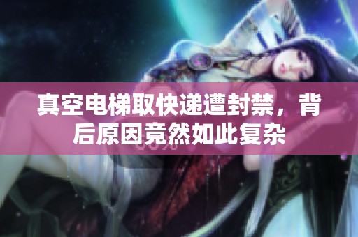 真空电梯取快递遭封禁，背后原因竟然如此复杂