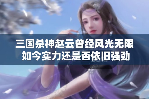三国杀神赵云曾经风光无限 如今实力还是否依旧强劲