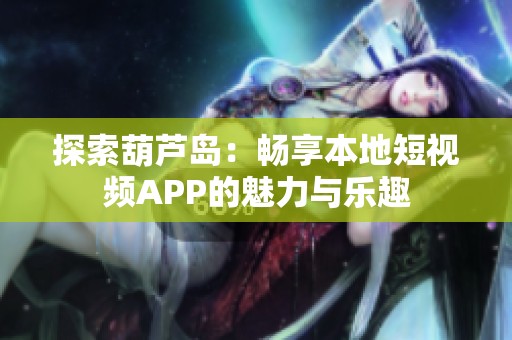探索葫芦岛：畅享本地短视频APP的魅力与乐趣