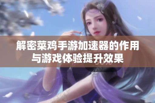 解密菜鸡手游加速器的作用与游戏体验提升效果