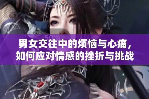 男女交往中的烦恼与心痛，如何应对情感的挫折与挑战