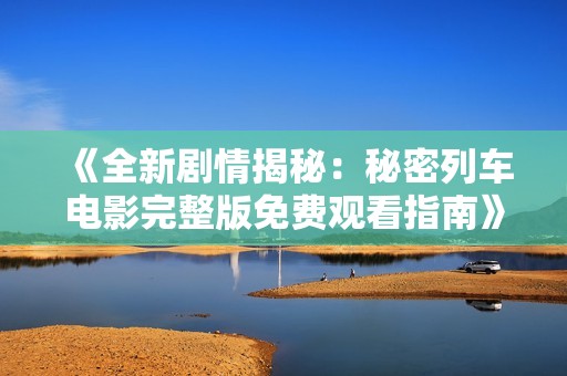 《全新剧情揭秘：秘密列车电影完整版免费观看指南》