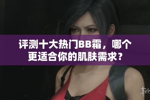 评测十大热门BB霜，哪个更适合你的肌肤需求？