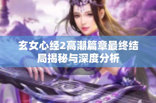 玄女心经2高潮篇章最终结局揭秘与深度分析