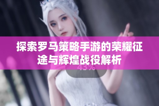 探索罗马策略手游的荣耀征途与辉煌战役解析