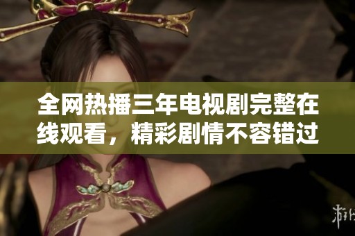 全网热播三年电视剧完整在线观看，精彩剧情不容错过