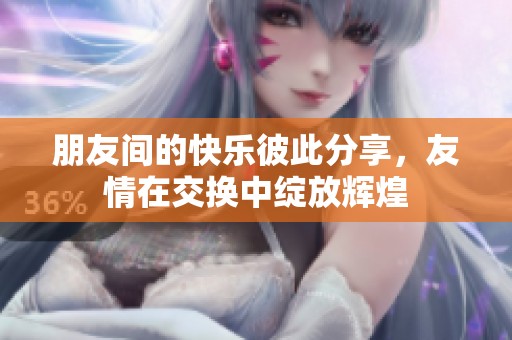 朋友间的快乐彼此分享，友情在交换中绽放辉煌
