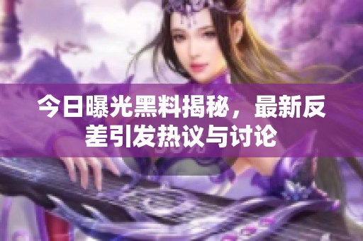 今日曝光黑料揭秘，最新反差引发热议与讨论