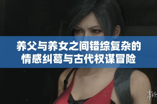 养父与养女之间错综复杂的情感纠葛与古代权谋冒险