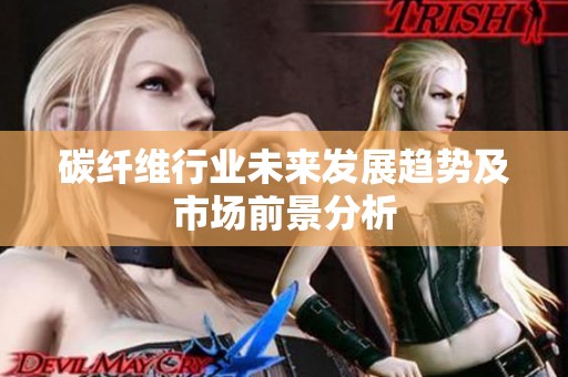 碳纤维行业未来发展趋势及市场前景分析