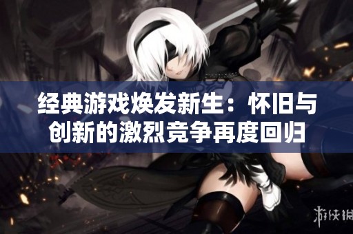 经典游戏焕发新生：怀旧与创新的激烈竞争再度回归