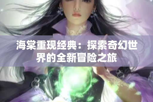 海棠重现经典：探索奇幻世界的全新冒险之旅
