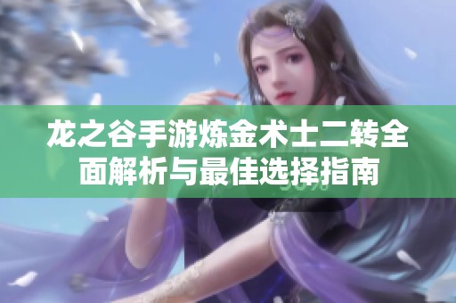 龙之谷手游炼金术士二转全面解析与最佳选择指南
