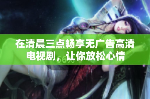 在清晨三点畅享无广告高清电视剧，让你放松心情