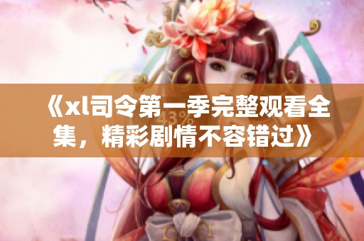 《xl司令第一季完整观看全集，精彩剧情不容错过》