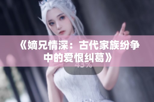 《嫡兄情深：古代家族纷争中的爱恨纠葛》