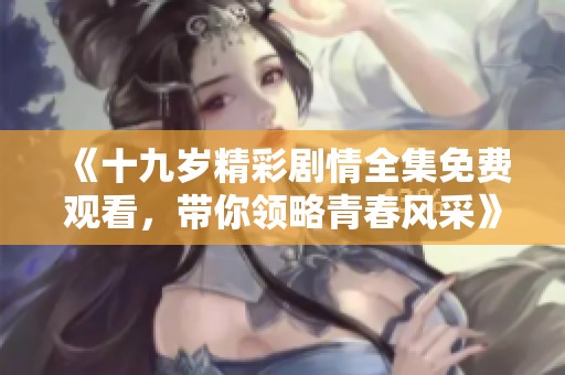 《十九岁精彩剧情全集免费观看，带你领略青春风采》