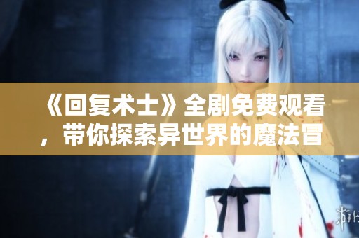 《回复术士》全剧免费观看，带你探索异世界的魔法冒险之旅