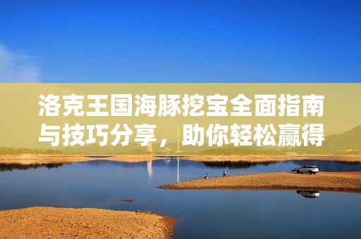 洛克王国海豚挖宝全面指南与技巧分享，助你轻松赢得丰厚奖励