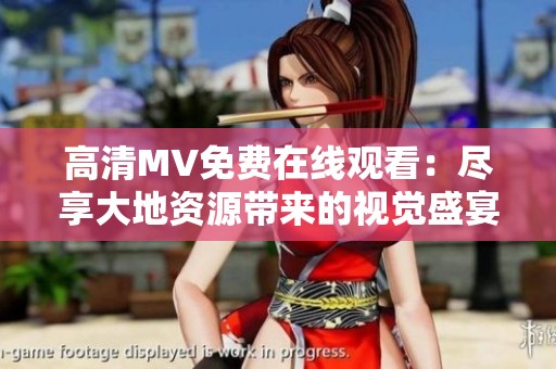 高清MV免费在线观看：尽享大地资源带来的视觉盛宴
