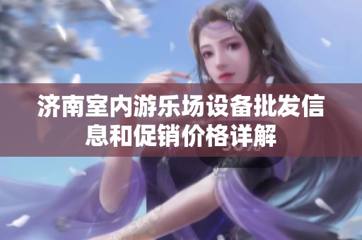 济南室内游乐场设备批发信息和促销价格详解