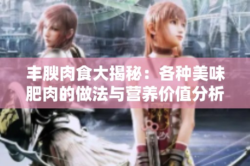 丰腴肉食大揭秘：各种美味肥肉的做法与营养价值分析