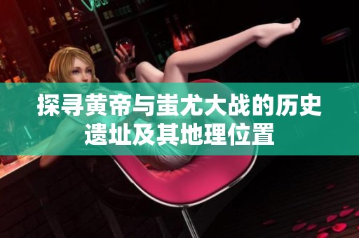 探寻黄帝与蚩尤大战的历史遗址及其地理位置
