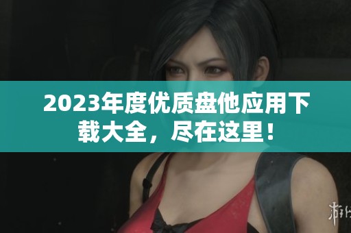 2023年度优质盘他应用下载大全，尽在这里！