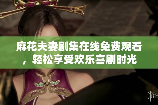 麻花夫妻剧集在线免费观看，轻松享受欢乐喜剧时光