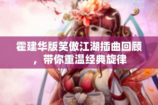 霍建华版笑傲江湖插曲回顾，带你重温经典旋律