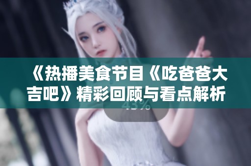 《热播美食节目《吃爸爸大吉吧》精彩回顾与看点解析》