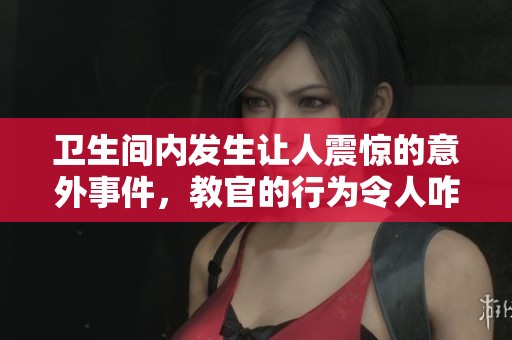 卫生间内发生让人震惊的意外事件，教官的行为令人咋舌