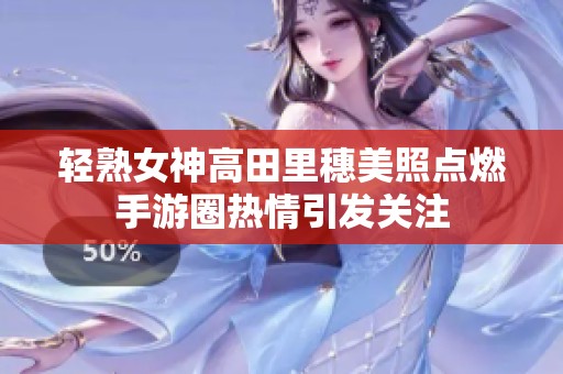 轻熟女神高田里穗美照点燃手游圈热情引发关注