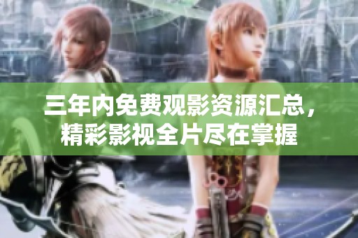 三年内免费观影资源汇总，精彩影视全片尽在掌握
