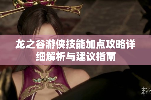 龙之谷游侠技能加点攻略详细解析与建议指南