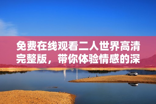 免费在线观看二人世界高清完整版，带你体验情感的深度与温暖